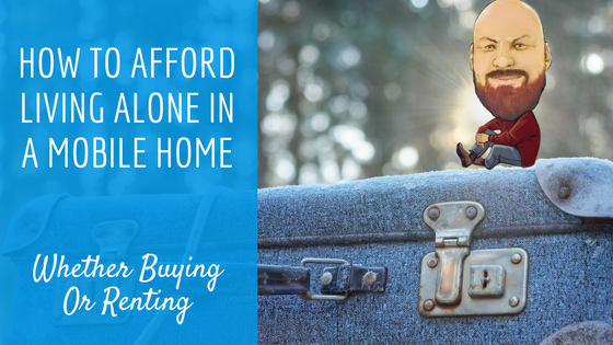 How To Afford Living Alone In A Mobile Home Whether Buying Or Renting